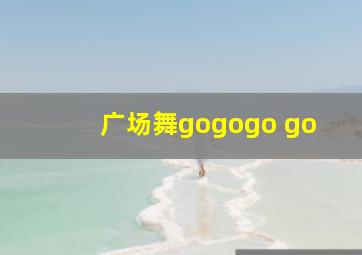 广场舞gogogo go